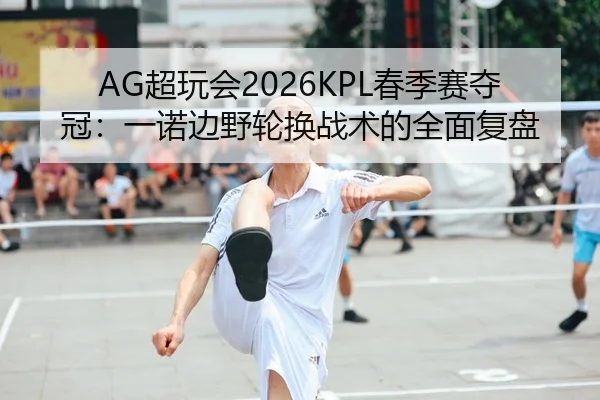 AG超玩会2026KPL春季赛夺冠：一诺边野轮换战术的全面复盘