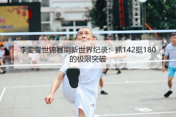 李雯雯世锦赛刷新世界纪录：抓142挺180的极限突破