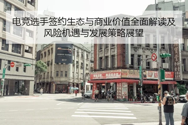 电竞选手签约生态与商业价值全面解读及风险机遇与发展策略展望